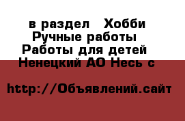  в раздел : Хобби. Ручные работы » Работы для детей . Ненецкий АО,Несь с.